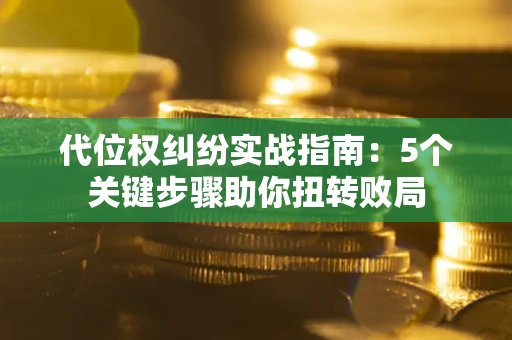 武汉代位权纠纷实战指南：5个关键步骤助你扭转败局