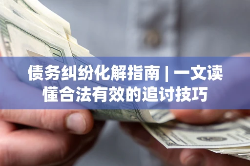 武汉债务纠纷化解指南 | 一文读懂合法有效的追讨技巧