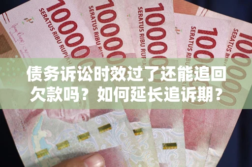 武汉债务诉讼时效过了还能追回欠款吗？如何延长追诉期？