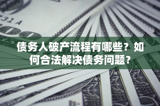 武汉债务人破产流程有哪些？如何合法解决债务问题？