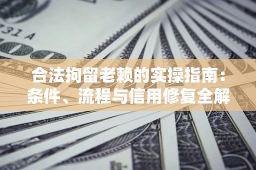 武汉合法拘留老赖的实操指南:条件、流程与信用修复全解析 武汉合法拘留老赖的实操指南:条件、流程与信用修复全解析