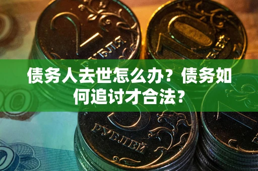 武汉债务人去世怎么办？债务如何追讨才合法？