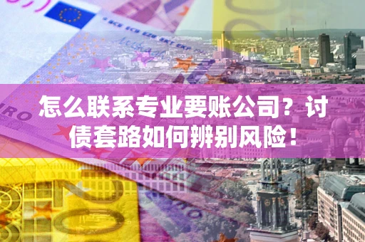 武汉怎么联系专业要账公司？讨债套路如何辨别风险！