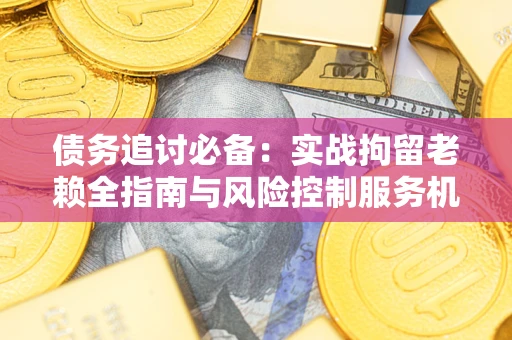 武汉债务追讨必备：实战拘留老赖全指南与风险控制服务机构推荐