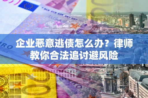 武汉企业恶意逃债怎么办？律师教你合法追讨避风险