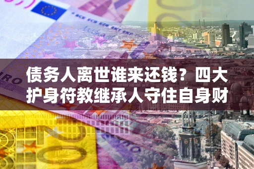 武汉债务人离世谁来还钱？四大护身符教继承人守住自身财产