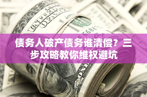 武汉债务人破产债务谁清偿?三步攻略教你维权避坑 武汉债务人破产债务谁清偿?三步攻略教你维权避坑