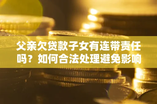 武汉父亲欠贷款子女有连带责任吗？如何合法处理避免影响？
