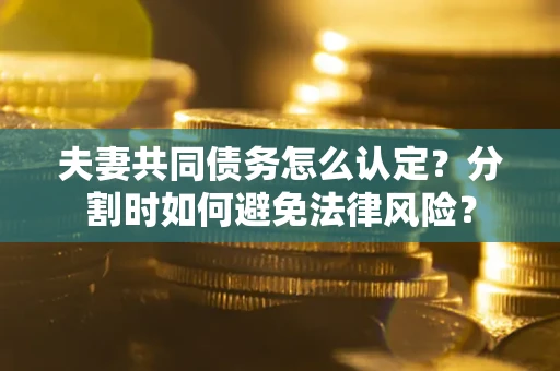 武汉夫妻共同债务怎么认定？分割时如何避免法律风险？