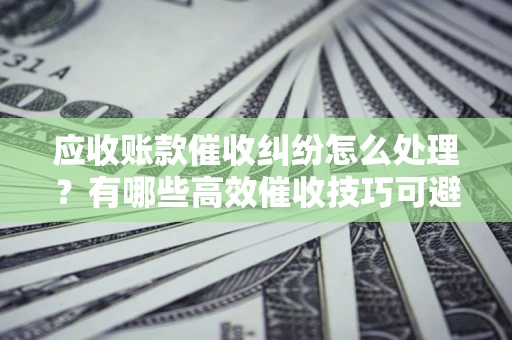 武汉应收账款催收纠纷怎么处理？有哪些高效催收技巧可避免坏账？