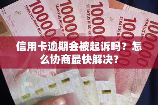 武汉信用卡逾期会被起诉吗？怎么协商最快解决？