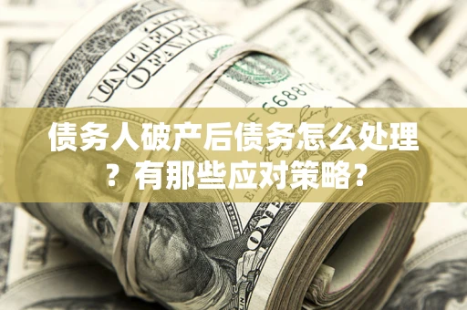 武汉债务人破产后债务怎么处理？有那些应对策略？