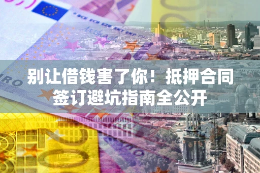 武汉别让借钱害了你！抵押合同签订避坑指南全公开
