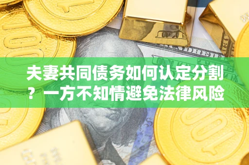武汉夫妻共同债务如何认定分割？一方不知情避免法律风险必看！
