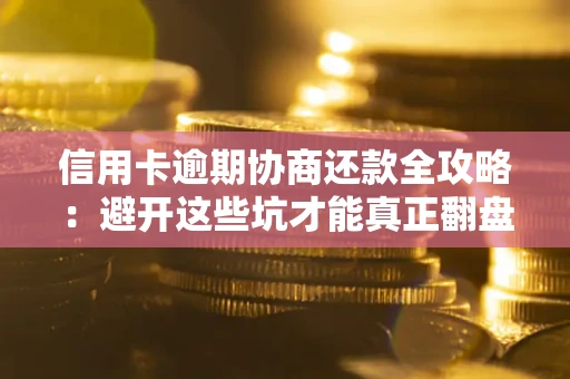 武汉信用卡逾期协商还款全攻略：避开这些坑才能真正翻盘